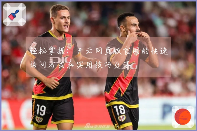 轻松掌握：开云网页版官网的快速访问方式和实用技巧分享