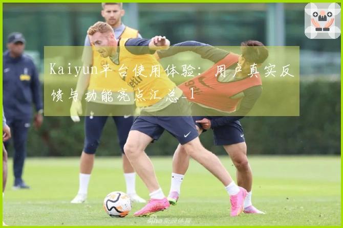 Kaiyun平台使用体验：用户真实反馈与功能亮点汇总_1