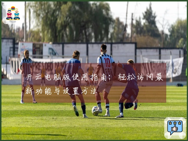 开云电脑版使用指南：轻松访问最新功能与设置方法