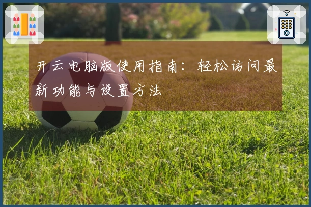 开云电脑版使用指南：轻松访问最新功能与设置方法