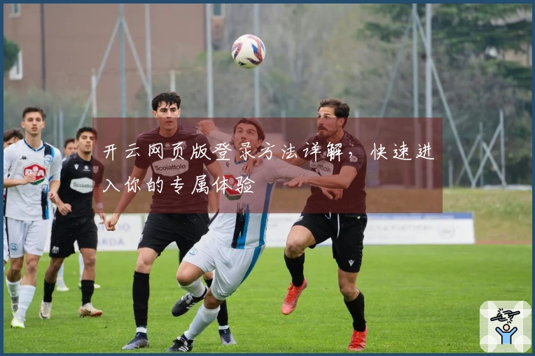 开云网页版登录方法详解，快速进入你的专属体验