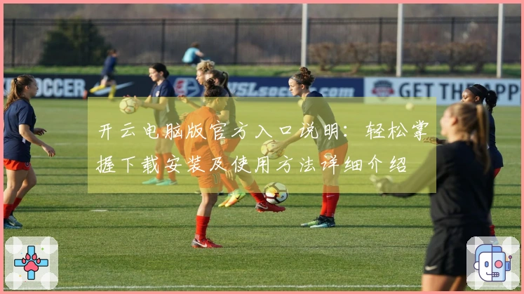 开云电脑版官方入口说明：轻松掌握下载安装及使用方法详细介绍