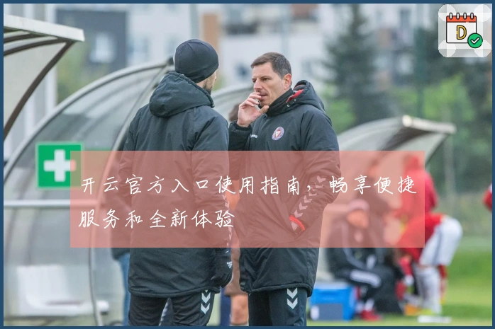 开云官方入口使用指南，畅享便捷服务和全新体验