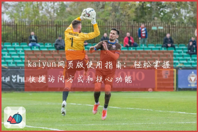 kaiyun网页版使用指南：轻松掌握快捷访问方式和核心功能
