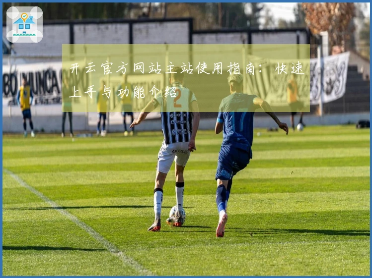 开云官方网站主站使用指南：快速上手与功能介绍