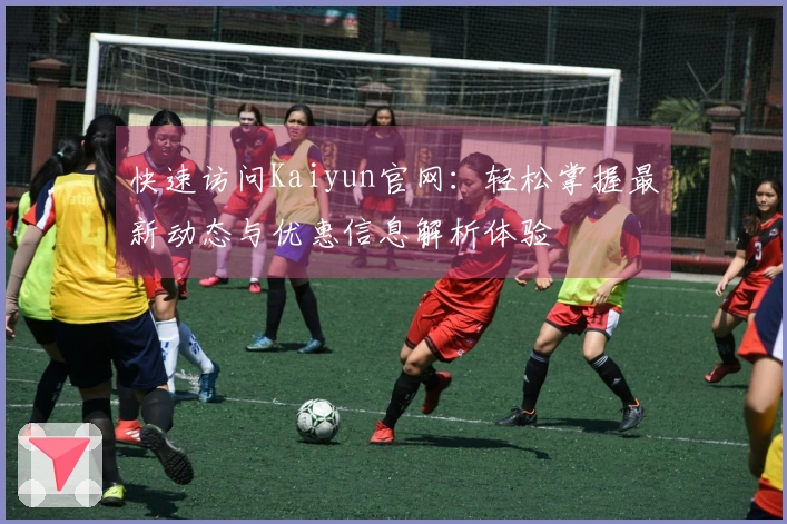 快速访问Kaiyun官网：轻松掌握最新动态与优惠信息解析体验