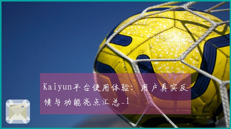 Kaiyun平台使用体验：用户真实反馈与功能亮点汇总_1