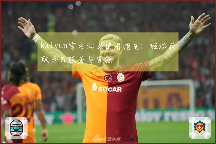 kaiyun官方站点使用指南：轻松获取全面服务与资源