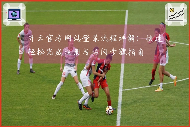 开云官方网站登录流程详解：快速轻松完成注册与访问步骤指南