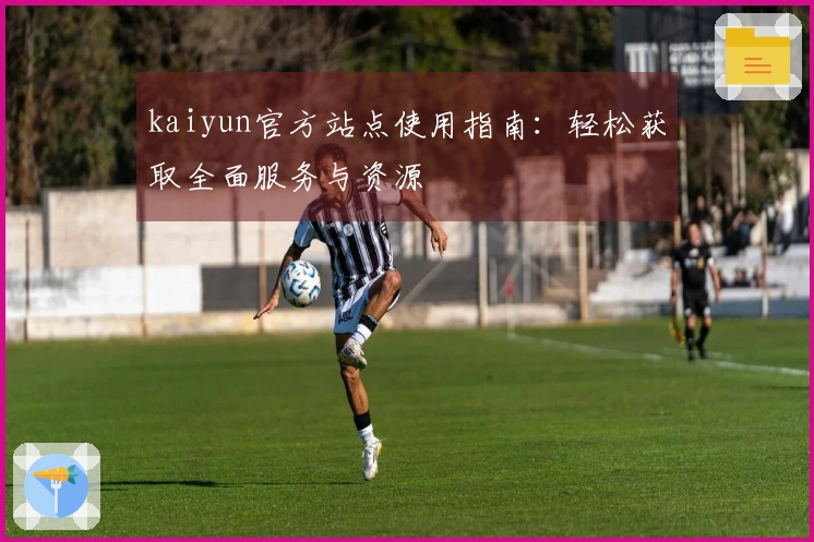 kaiyun官方站点使用指南：轻松获取全面服务与资源