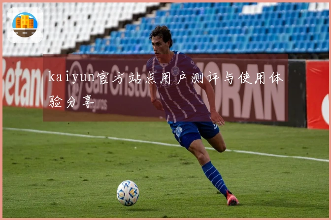 kaiyun官方站点用户测评与使用体验分享