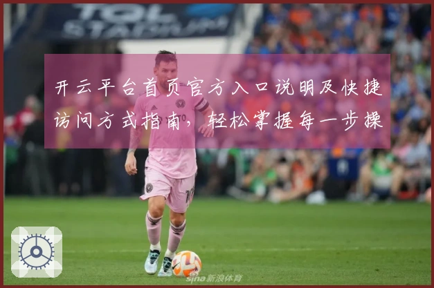 开云平台首页官方入口说明及快捷访问方式指南，轻松掌握每一步操作技巧