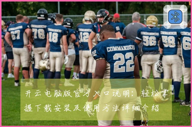 开云电脑版官方入口说明：轻松掌握下载安装及使用方法详细介绍