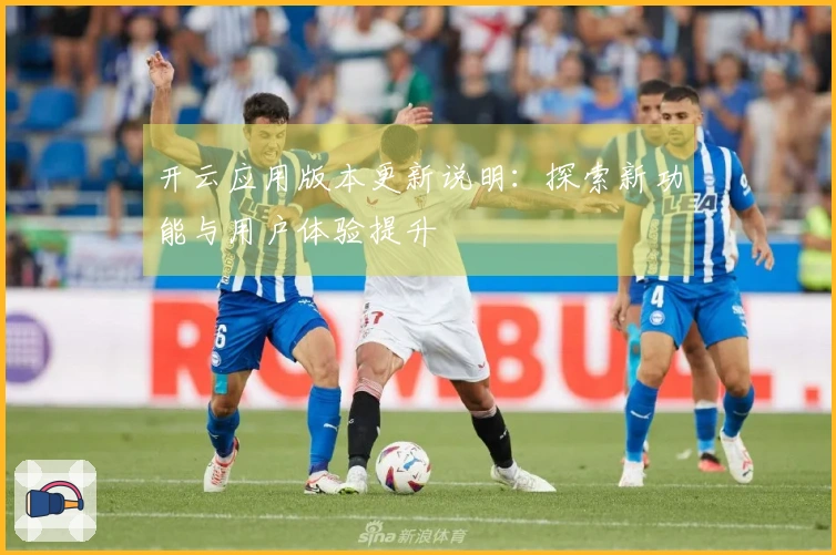 开云应用版本更新说明：探索新功能与用户体验提升