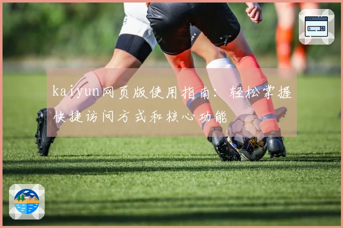 kaiyun网页版使用指南：轻松掌握快捷访问方式和核心功能