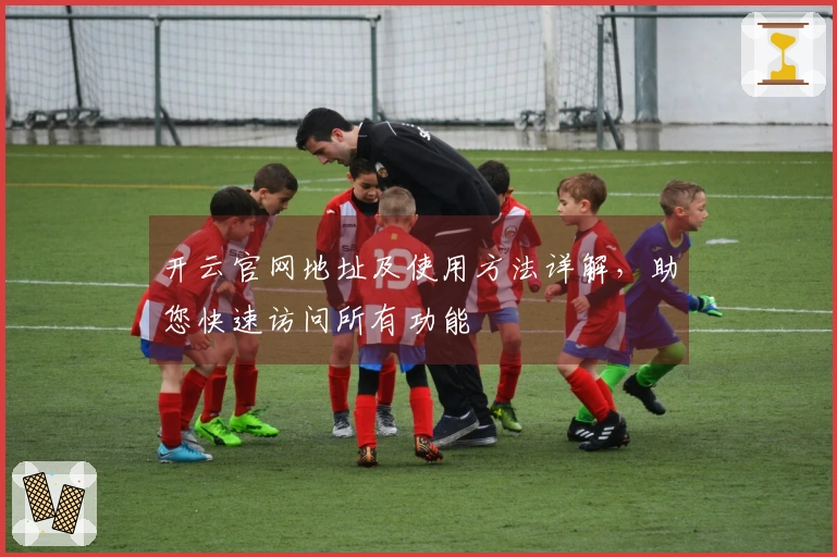 开云官网地址及使用方法详解，助您快速访问所有功能
