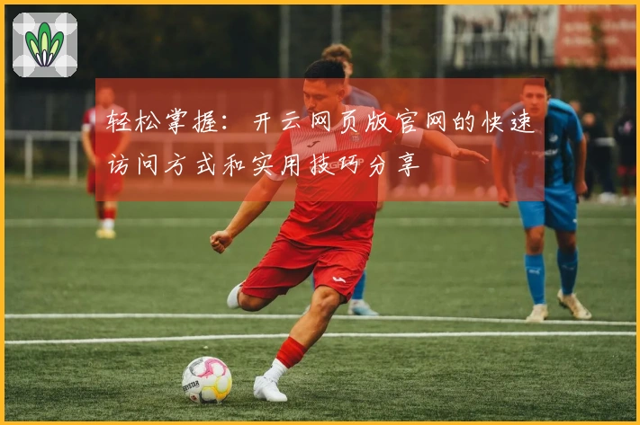轻松掌握：开云网页版官网的快速访问方式和实用技巧分享